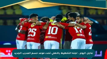 عاجل اليوم.. لجنة التخطيط بالأهلي تحدد موعد حسم المدرب الجديد